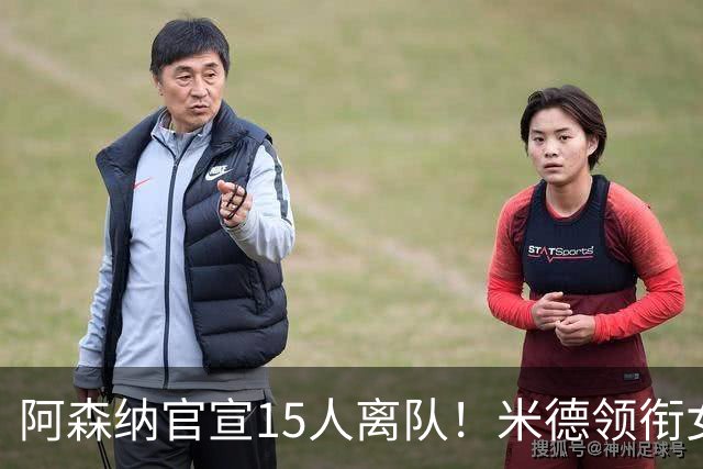 阿森纳官宣15人离队！米德领衔女足主力出走，男足一线全员留队